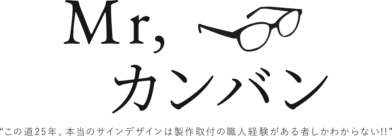 Mr.カンバン　“この道25年、本当のサインデザインは製作取付の職人経験がある者しかわからない!!”